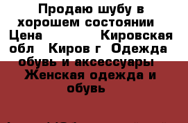 Продаю шубу в хорошем состоянии › Цена ­ 18 000 - Кировская обл., Киров г. Одежда, обувь и аксессуары » Женская одежда и обувь   